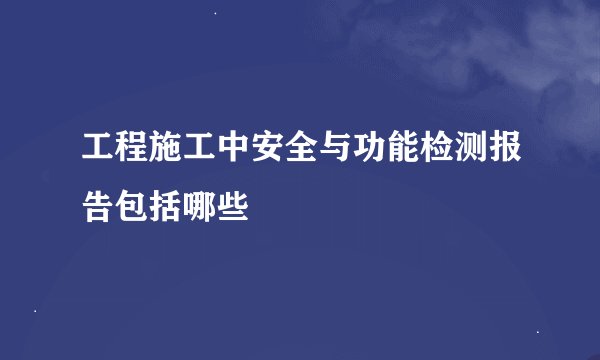 工程施工中安全与功能检测报告包括哪些