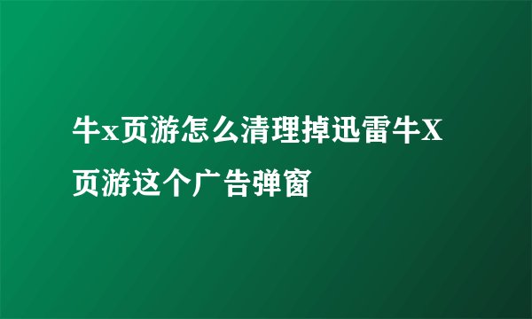 牛x页游怎么清理掉迅雷牛X页游这个广告弹窗