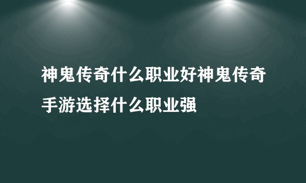 神鬼传奇什么职业好神鬼传奇手游选择什么职业强