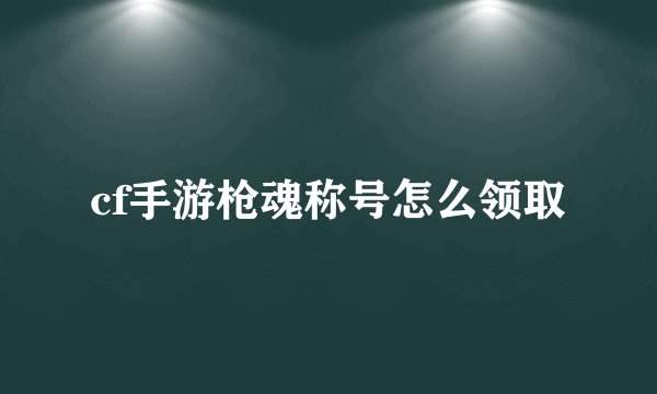 cf手游枪魂称号怎么领取