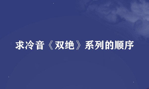 求冷音《双绝》系列的顺序