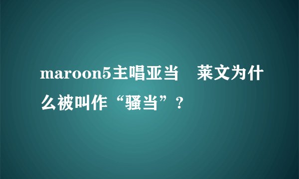 maroon5主唱亚当•莱文为什么被叫作“骚当”?