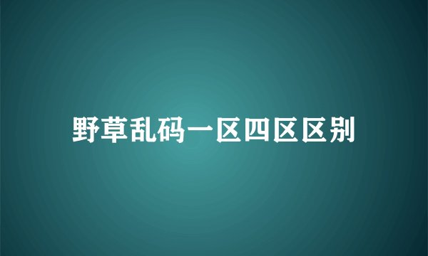 野草乱码一区四区区别