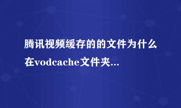 腾讯视频缓存的的文件为什么在vodcache文件夹里找不到？_36