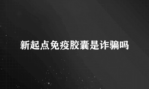 新起点免疫胶囊是诈骗吗