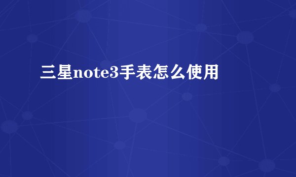 三星note3手表怎么使用