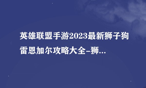 英雄联盟手游2023最新狮子狗雷恩加尔攻略大全-狮子狗雷恩加尔详细的角色介绍2023