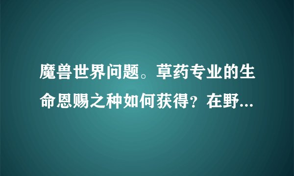 魔兽世界问题。草药专业的生命恩赐之种如何获得？在野外可以用它搞偷袭吗？还是变成花后照样是红名敌对...