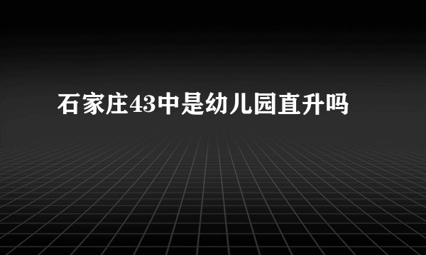 石家庄43中是幼儿园直升吗