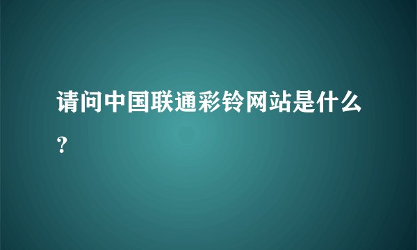 请问中国联通彩铃网站是什么?
