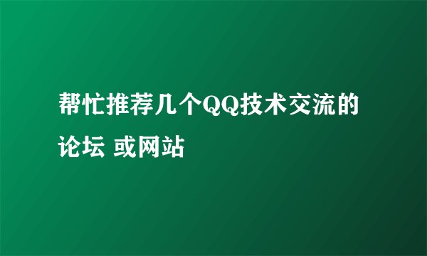帮忙推荐几个QQ技术交流的论坛 或网站