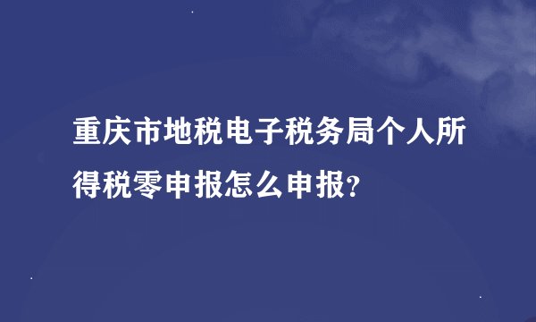 重庆市地税电子税务局个人所得税零申报怎么申报?