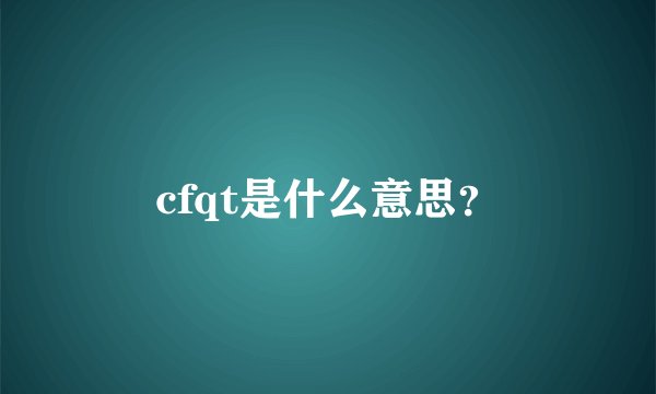 cfqt是什么意思？