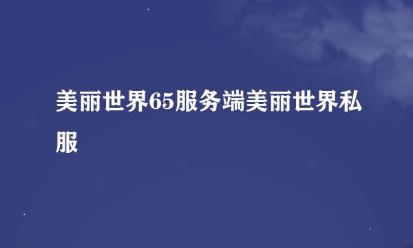 美丽世界65服务端美丽世界私服