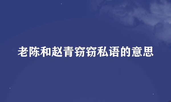 老陈和赵青窃窃私语的意思