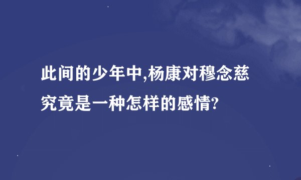 此间的少年中,杨康对穆念慈究竟是一种怎样的感情?
