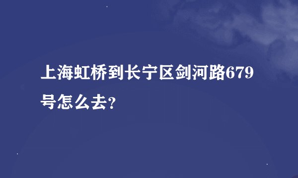 上海虹桥到长宁区剑河路679号怎么去？