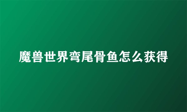 魔兽世界弯尾骨鱼怎么获得
