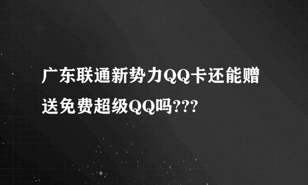 广东联通新势力QQ卡还能赠送免费超级QQ吗???