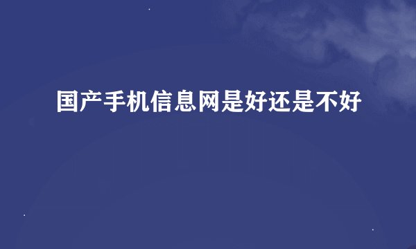 国产手机信息网是好还是不好