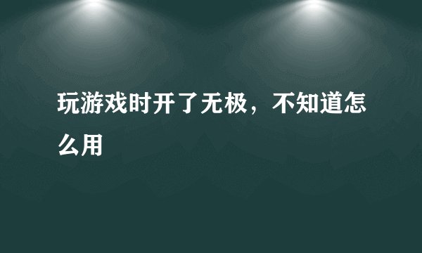 玩游戏时开了无极，不知道怎么用