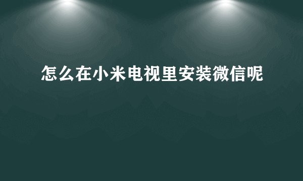 怎么在小米电视里安装微信呢