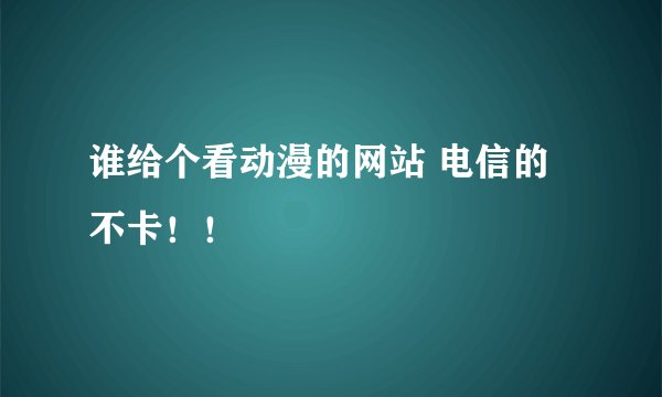 谁给个看动漫的网站 电信的 不卡!!