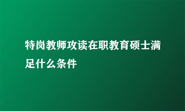 特岗教师攻读在职教育硕士满足什么条件