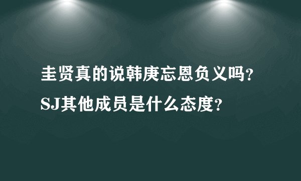 圭贤真的说韩庚忘恩负义吗?SJ其他成员是什么态度?