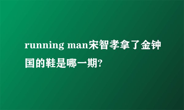 running man宋智孝拿了金钟国的鞋是哪一期?