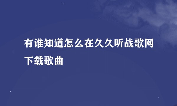 有谁知道怎么在久久听战歌网下载歌曲