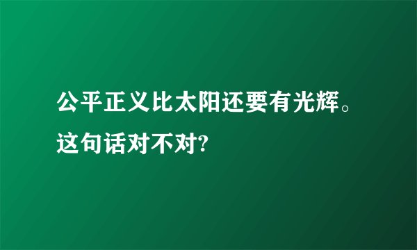 公平正义比太阳还要有光辉。这句话对不对?