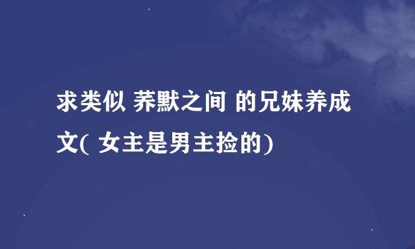 求类似 荞默之间 的兄妹养成文( 女主是男主捡的)