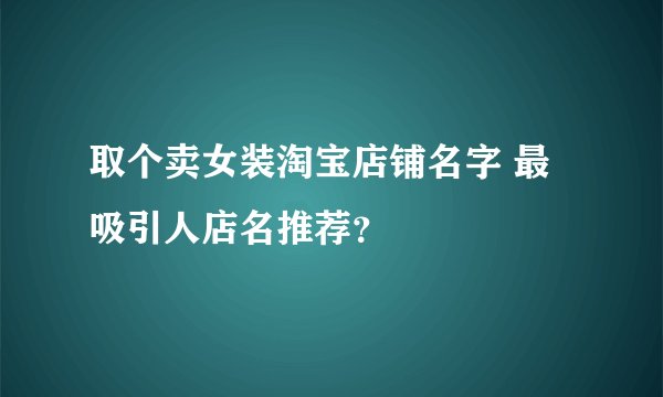 取个卖女装淘宝店铺名字 最吸引人店名推荐？