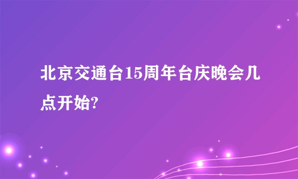 北京交通台15周年台庆晚会几点开始?