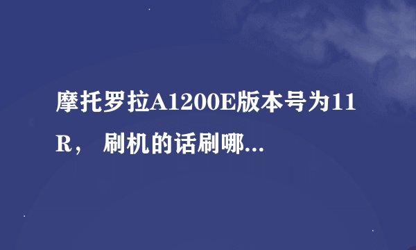 摩托罗拉A1200E版本号为11R， 刷机的话刷哪个版本好？