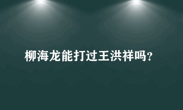柳海龙能打过王洪祥吗？