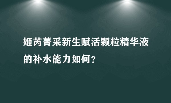 姬芮菁采新生赋活颗粒精华液的补水能力如何？