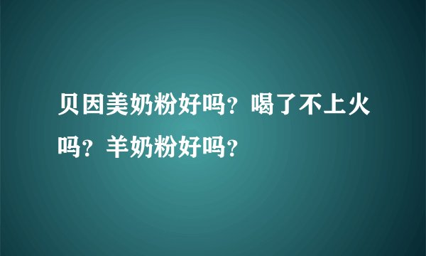 贝因美奶粉好吗？喝了不上火吗？羊奶粉好吗？