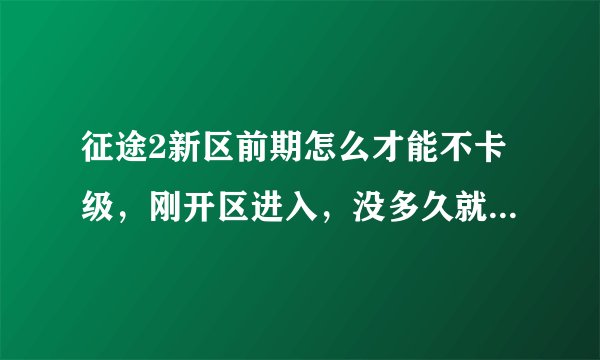 征途2新区前期怎么才能不卡级,刚开区进入,没多久就没任务做,在浪费时间,然后第二天接着卡级,都无语了