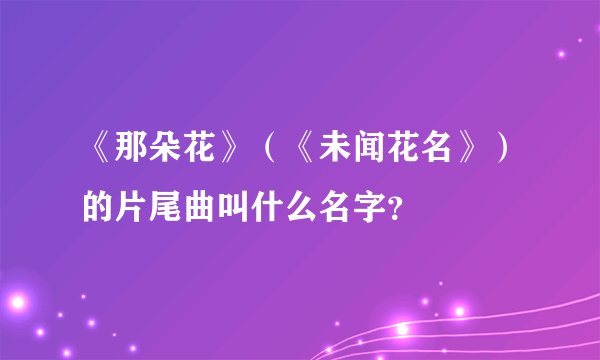 《那朵花》（《未闻花名》）的片尾曲叫什么名字？
