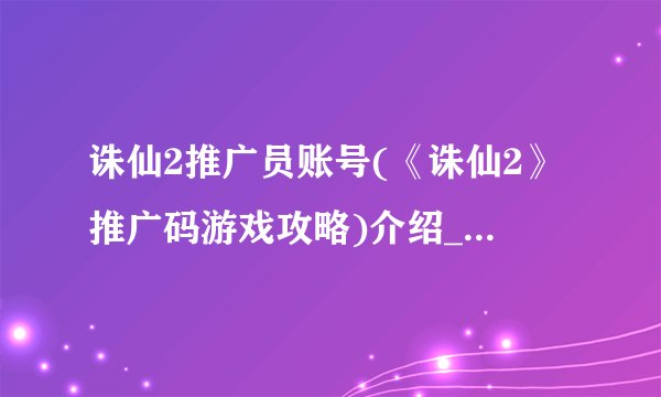 诛仙2推广员账号(《诛仙2》推广码游戏攻略)介绍_诛仙2推广员账号(《诛仙2》推广码游戏攻略)是什么