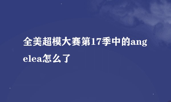 全美超模大赛第17季中的angelea怎么了