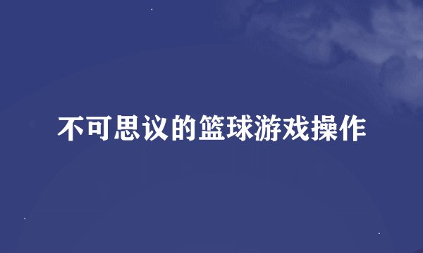 不可思议的篮球游戏操作