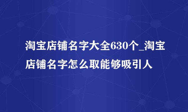 淘宝店铺名字大全630个_淘宝店铺名字怎么取能够吸引人