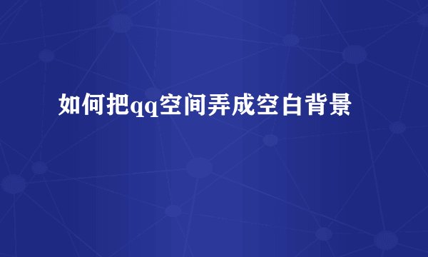 如何把qq空间弄成空白背景