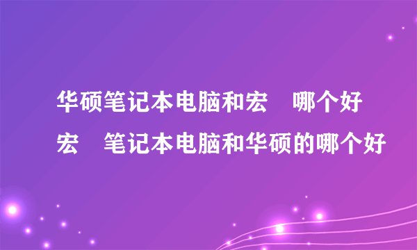 华硕笔记本电脑和宏碁哪个好宏碁笔记本电脑和华硕的哪个好