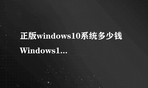正版windows10系统多少钱 Windows10各版本价格