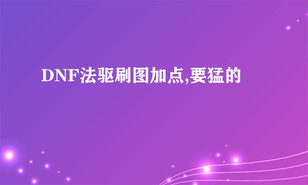 DNF法驱刷图加点,要猛的
