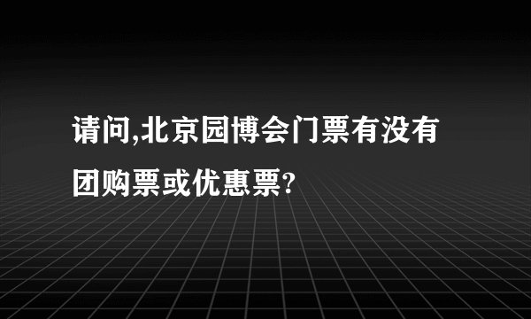 请问,北京园博会门票有没有团购票或优惠票?